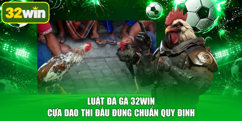 Luật đá gà 32WIN cựa dao thi đấu đúng chuẩn quy định